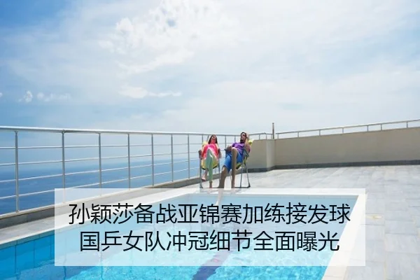 孙颖莎备战亚锦赛加练接发球 国乒女队冲冠细节全面曝光