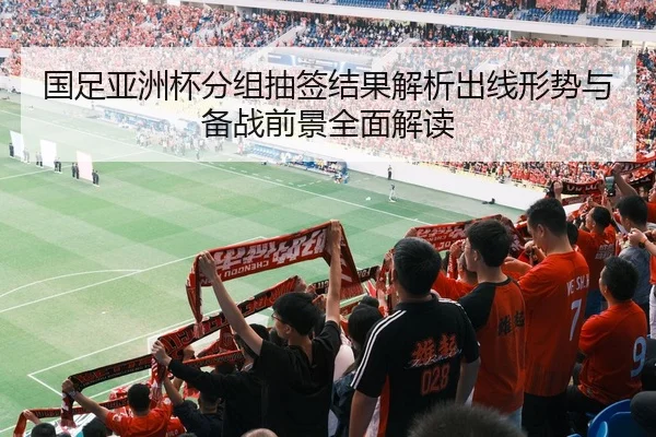 国足亚洲杯分组抽签结果解析出线形势与备战前景全面解读