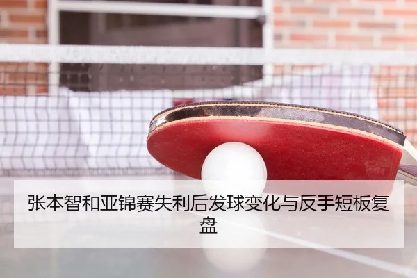 张本智和亚锦赛失利后发球变化与反手短板复盘