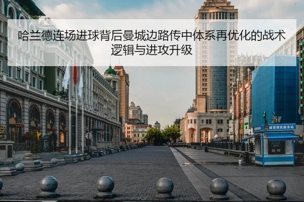 哈兰德连场进球背后曼城边路传中体系再优化的战术逻辑与进攻升级