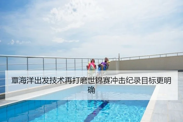 覃海洋出发技术再打磨世锦赛冲击纪录目标更明确