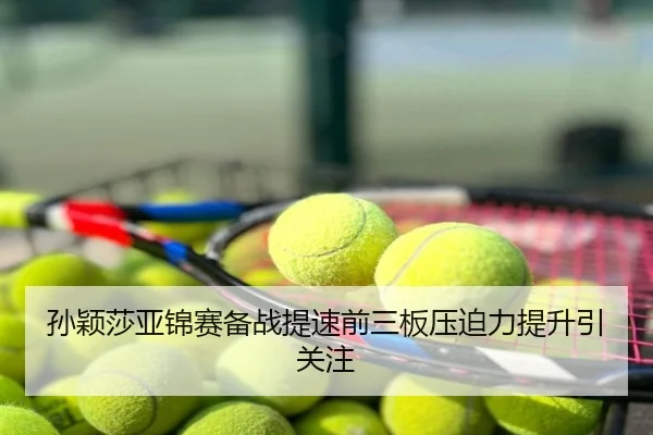 孙颖莎亚锦赛备战提速前三板压迫力提升引关注