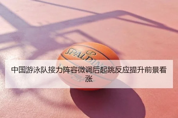 中国游泳队接力阵容微调后起跳反应提升前景看涨
