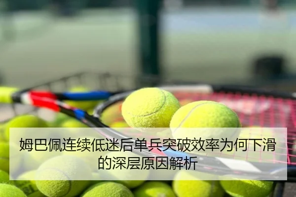 姆巴佩连续低迷后单兵突破效率为何下滑的深层原因解析
